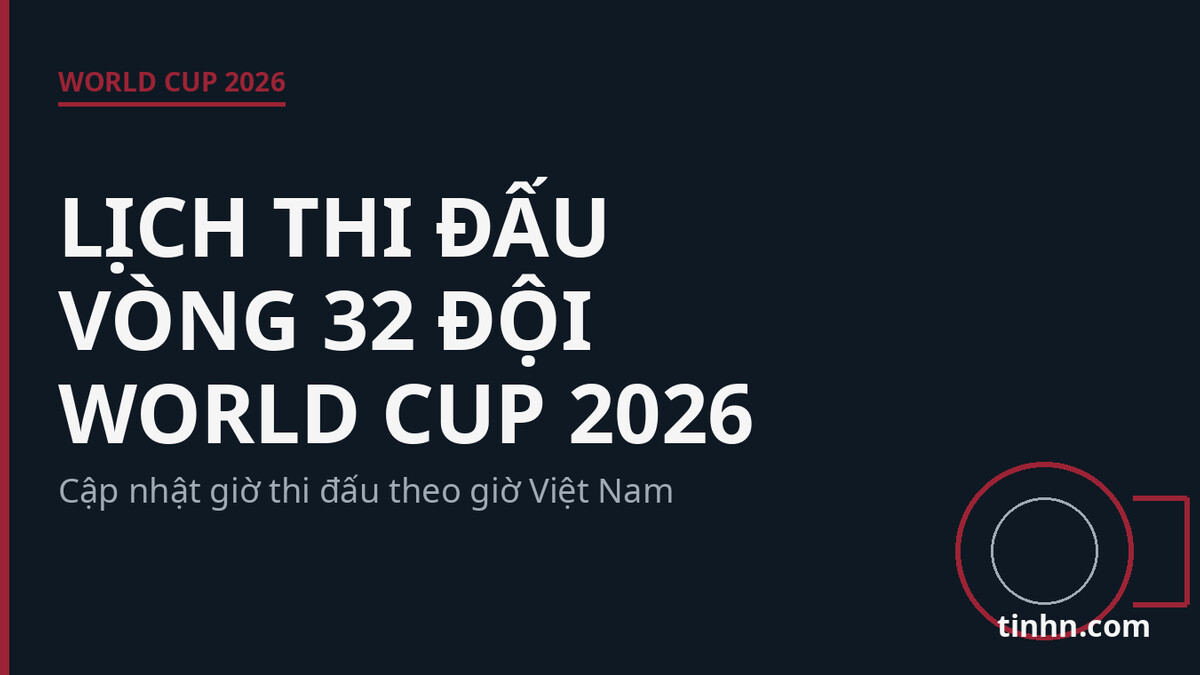 Lịch thi đấu vòng 32 đội World Cup 2026 (Giờ VN)