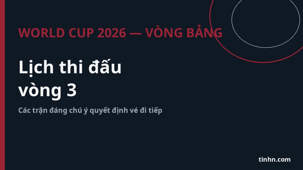 Lịch thi đấu v&ograve;ng 3 World Cup 2026: Những trận đ&aacute;ng ch&uacute; &yacute;