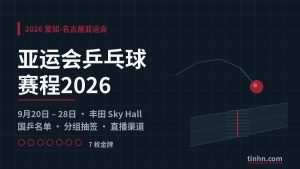 亚运会乒乓球赛程2026：名古屋比赛时间与国乒参赛名单