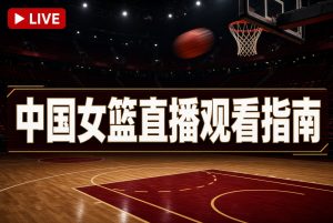 中国女篮直播观看指南：亚运会女篮1/4决赛赛程-中国对阵蒙古